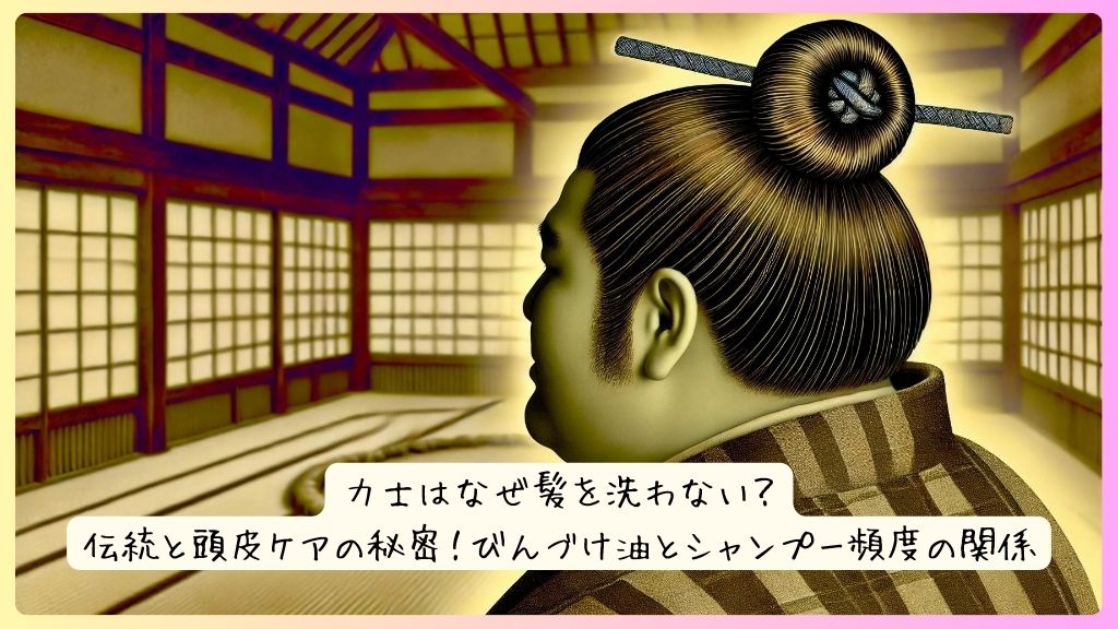 力士はなぜ髪を洗わない？伝統と頭皮ケアの秘密！びんづけ油とシャンプー頻度の関係