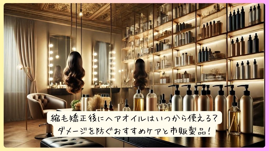 縮毛矯正後にヘアオイルはいつから使える？ダメージを防ぐおすすめケアと市販製品！